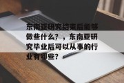 东南亚研究结束后能够做些什么？，东南亚研究毕业后可以从事的行业有哪些？