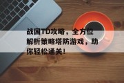 战国TD攻略，全方位解析策略塔防游戏，助你轻松通关！