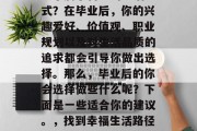 毕业后的你是否已经找到了属于自己的生活方式？在毕业后，你的兴趣爱好、价值观、职业规划以及对生活品质的追求都会引导你做出选择。那么，毕业后的你会选择做些什么呢？下面是一些适合你的建议。，找到幸福生活路径，毕业后的个人选择与规划