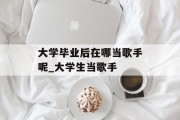 大学毕业后在哪当歌手呢_大学生当歌手