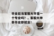 毕业后当客服大学是一个专业吗？，客服大神非毕业即就业！