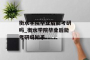 衡水学院毕业后能考研吗_衡水学院毕业后能考研吗知乎