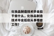 化妆品制造技术毕业后干些什么，化妆品制造技术毕业后应从事哪些工作？