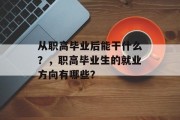 从职高毕业后能干什么？，职高毕业生的就业方向有哪些？