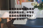 中专毕业后专业选择及就业前景分析，中专毕业生应选择哪些专业？就业前景如何？