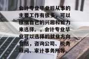 会计专业毕业后从事的主要工作有很多，可以根据自己的兴趣和能力来选择。，会计专业毕业可以选择的就业方向包括，咨询公司、税务顾问、审计事务所等。