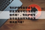 专科护理专业毕业生在职业发展中可以发挥哪些作用？，专科护理专业毕业生如何为职业发展贡献力量?