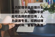 人力管理毕业后做什么工作？，人力管理毕业后可选择的职位有，人力资源专员、招聘经理、培训师、客服代表等。