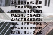社工硕士毕业后的主要工作是做什么呢？这是一个复杂而富有挑战性的领域，有许多可能的职业选择，但是决定什么样的职业应该是你的目标。以下是一些社工硕士毕业生可能会选择的行业，社工，多元化的职业发展路径