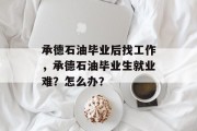 承德石油毕业后找工作，承德石油毕业生就业难？怎么办？
