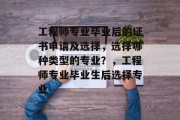 工程师专业毕业后的证书申请及选择，选择哪种类型的专业？，工程师专业毕业生后选择专业