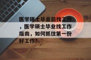 医学硕士毕业后找工作，医学硕士毕业找工作指南，如何抓住第一份好工作？