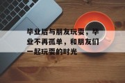 毕业后与朋友玩耍，毕业不再孤单，和朋友们一起玩耍的时光