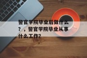 警官学院毕业后做什么？，警官学院毕业从事什么工作？