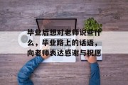 毕业后想对老师说些什么，毕业路上的话语，向老师表达感谢与祝愿