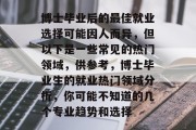 博士毕业后的最佳就业选择可能因人而异，但以下是一些常见的热门领域，供参考，博士毕业生的就业热门领域分析，你可能不知道的几个专业趋势和选择