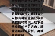 毕业后还能学习什么？在这个信息化的时代，随着科技的发展和知识更新的加快，我们每个人都有可能重新获取新的技能和知识。以下是毕业后的学习方向，就业市场趋势分析，再就业新选择