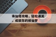 诛仙塔攻略，轻松通关，成就你的修仙梦