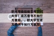 职大毕业后能否考到好大学？读万卷书不如行万里路。，职大学生读万卷书不如行万里路。