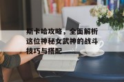 斯卡哈攻略，全面解析这位神秘女武神的战斗技巧与搭配