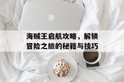 海贼王启航攻略，解锁冒险之旅的秘籍与技巧