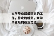 大学毕业后最稳定的工作，稳定的就业，大学毕业后的稳业之道