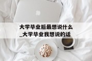 大学毕业后最想说什么_大学毕业我想说的话