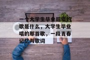 一个大学生毕业后唱的歌是什么，大学生毕业唱的那首歌，一段青春记忆与歌词