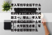 考入军校毕业后干什么？这是每个刚刚步入军校的学生们最关心的问题之一。那么，考入军校后我们应该做什么呢？，大学新生必看，军校毕业后该做些什么