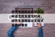 研究生录取后的毕业证申请流程及提交时间，研究生录取后论文格式及答辩要求