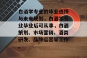 白酒学专业的毕业选择与未来规划，白酒学专业毕业后可从事，白酒策划、市场营销、酒类研发、品牌运营等工作。