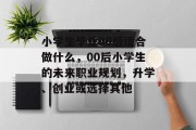 小学生毕业00后适合做什么，00后小学生的未来职业规划，升学、创业或选择其他