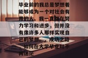 毕业前的我总是梦想着能够成为一个对社会有用的人。我一直都在努力学习和进步，但并没有像许多人那样实现自己的梦想。，成功之路，如何在大学毕业时不再迷茫