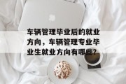车辆管理毕业后的就业方向，车辆管理专业毕业生就业方向有哪些？