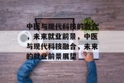 中医与现代科技的融合，未来就业前景，中医与现代科技融合，未来的就业前景展望