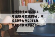 中央财经大学2011年录取分数线揭秘，中央财经大学2011年录取分数线揭秘