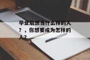 毕业后想当什么样的人？，你想要成为怎样的人？