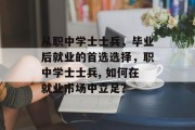 从职中学士士兵，毕业后就业的首选选择，职中学士士兵, 如何在就业市场中立足？