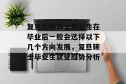 复旦大学硕士毕业生在毕业后一般会选择以下几个方向发展，复旦硕士毕业生就业趋势分析