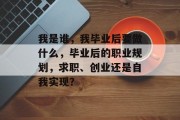我是谁，我毕业后要做什么，毕业后的职业规划，求职、创业还是自我实现？
