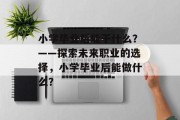 小学毕业后能干什么？——探索未来职业的选择，小学毕业后能做什么？
