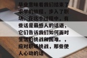 毕业意味着我们结束了求学的旅程，步入了职场。在这个过程中，有些话是最感人的话语，它们告诉我们如何面对生活的挑战和困难。，应对职场挑战，那些使人心动的话