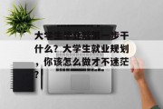 大学生毕业后第一步干什么？大学生就业规划，你该怎么做才不迷茫?