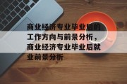 商业经济专业毕业后的工作方向与前景分析，商业经济专业毕业后就业前景分析