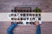 中医学院毕业后还能干什么？中医学院毕业生可以从事以下工作，医疗、科研、教育等。