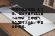 书法毕业后能做什么工作，书法毕业可以从事书法教学、艺术创作、办公室环境设计、平面设计师等。