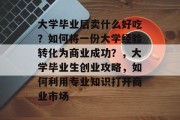大学毕业后卖什么好吃？如何将一份大学经验转化为商业成功？，大学毕业生创业攻略，如何利用专业知识打开商业市场