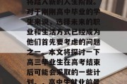 高考已结束，学生们即将踏入新的人生阶段。对于刚刚高中毕业的学生来说，选择未来的职业和生活方式已经成为他们首先要考虑的问题之一。本文将探讨一下高三毕业生在高考结束后可能会采取的一些计划。，高中生就业前景，高考后的打算与对策