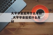 大学毕业后开什么车好_大学毕业后买什么车好