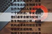 生物博士毕业后做什么？在现代社会中，许多研究生选择生物博士学位作为他们人生道路的一个转折点。毕业后的他们通常会被分配到一些生物科技公司、科研机构或者高校担任生物学研究员或助理。，生物博士学位转行的前景如何？